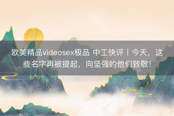 欧美精品videosex极品 中工快评丨今天，这些名字再被提起，向坚强的他们致敬！