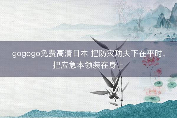 gogogo免费高清日本 把防灾功夫下在平时，把应急本领装在身上