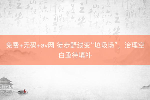 免费+无码+av网 徒步野线变“垃圾场”，治理空白亟待填补
