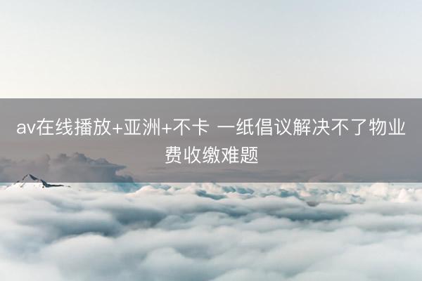 av在线播放+亚洲+不卡 一纸倡议解决不了物业费收缴难题