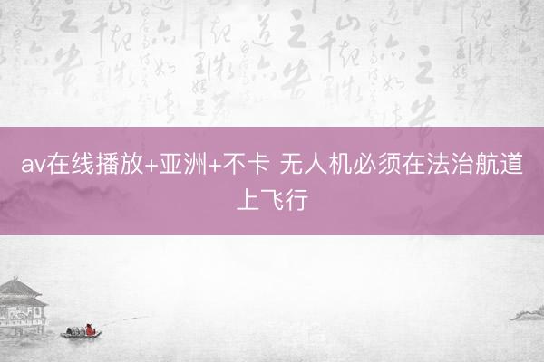 av在线播放+亚洲+不卡 无人机必须在法治航道上飞行