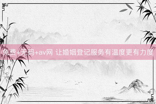 免费+无码+av网 让婚姻登记服务有温度更有力度