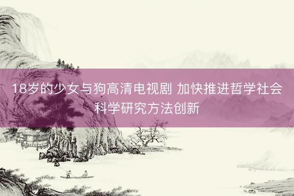 18岁的少女与狗高清电视剧 加快推进哲学社会科学研究方法创新