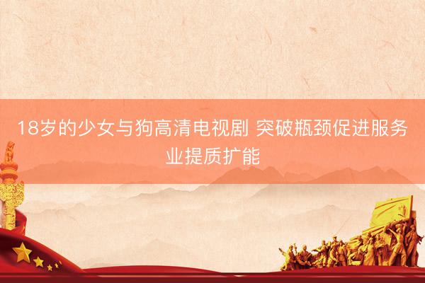 18岁的少女与狗高清电视剧 突破瓶颈促进服务业提质扩能