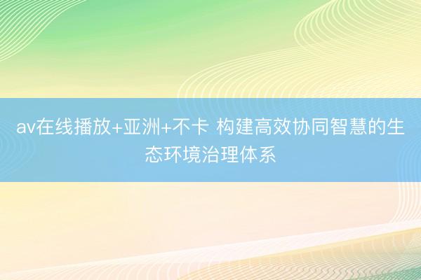 av在线播放+亚洲+不卡 构建高效协同智慧的生态环境治理体系