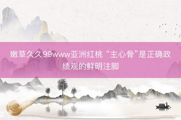 嫩草久久99www亚洲红桃 “主心骨”是正确政绩观的鲜明注脚