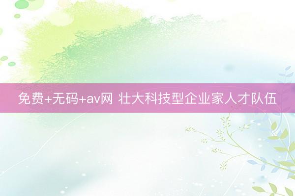 免费+无码+av网 壮大科技型企业家人才队伍