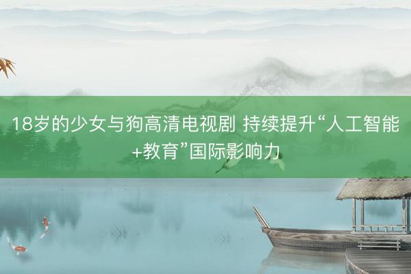 18岁的少女与狗高清电视剧 持续提升“人工智能+教育”国际影响力