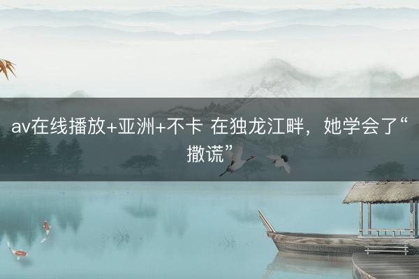 av在线播放+亚洲+不卡 在独龙江畔，她学会了“撒谎”