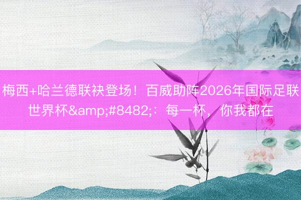 梅西+哈兰德联袂登场！百威助阵2026年国际足联世界杯™：每一杯，你我都在