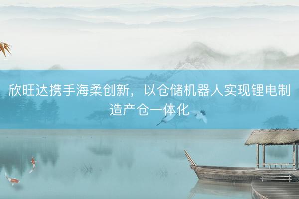 欣旺达携手海柔创新，以仓储机器人实现锂电制造产仓一体化