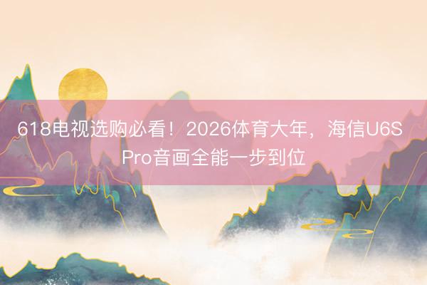 618电视选购必看！2026体育大年，海信U6S Pro音画全能一步到位