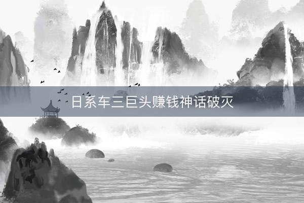 日系车三巨头赚钱神话破灭
