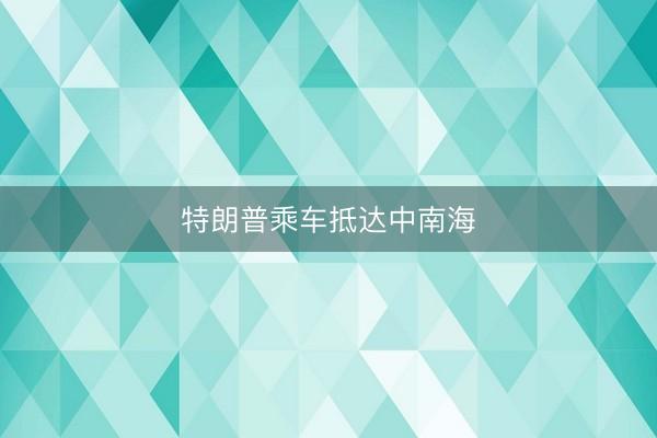 特朗普乘车抵达中南海