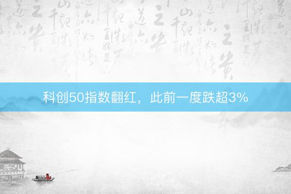 科创50指数翻红，此前一度跌超3%