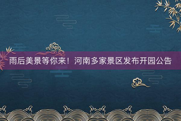 雨后美景等你来！河南多家景区发布开园公告