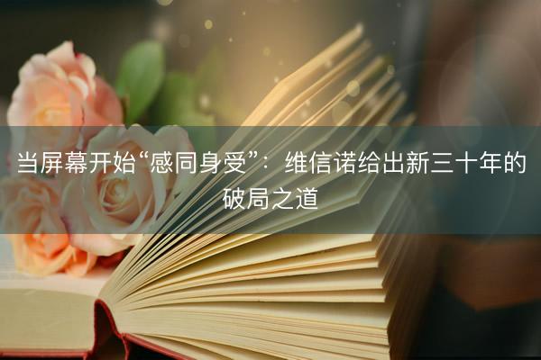 当屏幕开始“感同身受”：维信诺给出新三十年的破局之道