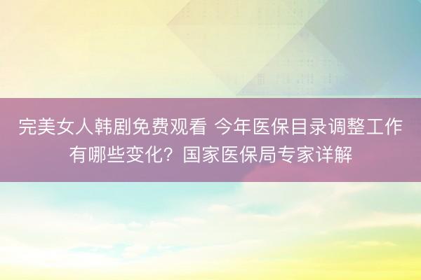 完美女人韩剧免费观看 今年医保目录调整工作有哪些变化？国家医保局专家详解