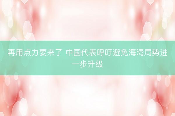 再用点力要来了 中国代表呼吁避免海湾局势进一步升级
