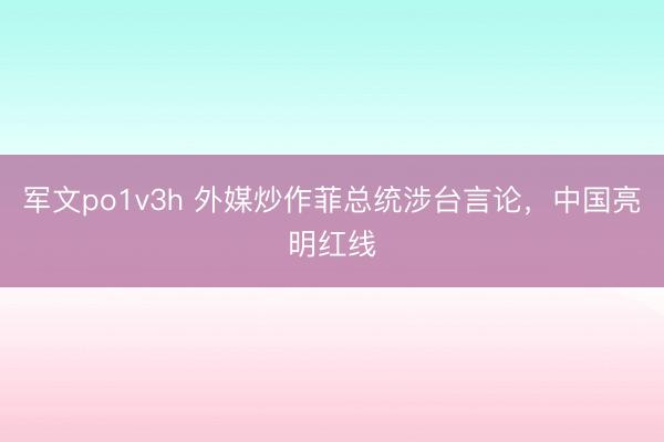 军文po1v3h 外媒炒作菲总统涉台言论，中国亮明红线