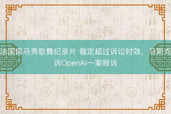 法国疯马秀歌舞纪录片 裁定超过诉讼时效，马斯克诉OpenAI一案败诉