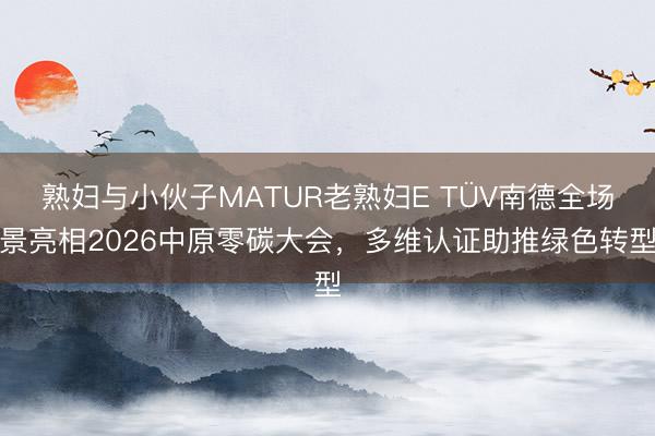熟妇与小伙子MATUR老熟妇E TÜV南德全场景亮相2026中原零碳大会，多维认证助推绿色转型