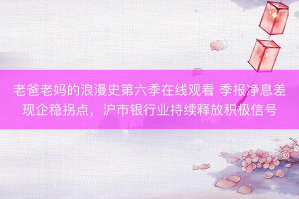 老爸老妈的浪漫史第六季在线观看 季报净息差现企稳拐点，沪市银行业持续释放积极信号