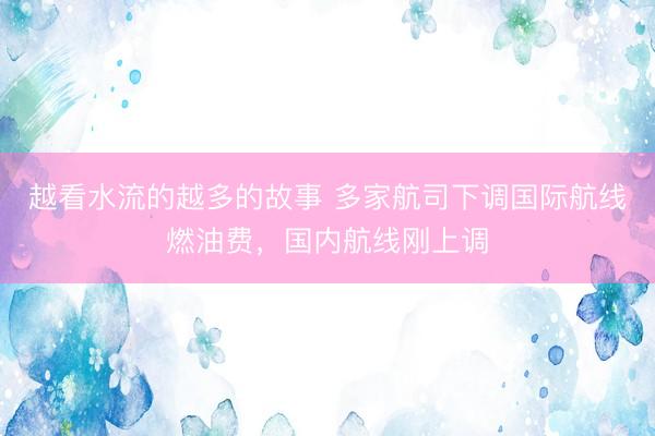 越看水流的越多的故事 多家航司下调国际航线燃油费，国内航线刚上调