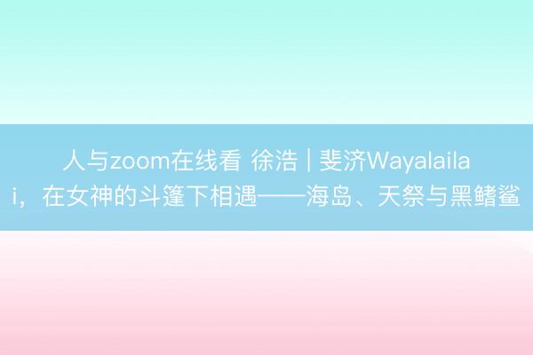 人与zoom在线看 徐浩 | 斐济Wayalailai，在女神的斗篷下相遇——海岛、天祭与黑鳍鲨
