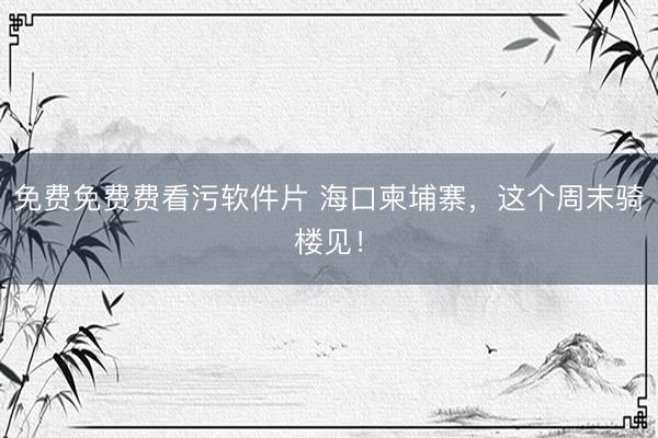 免费免费费看污软件片 海口柬埔寨，<a href=