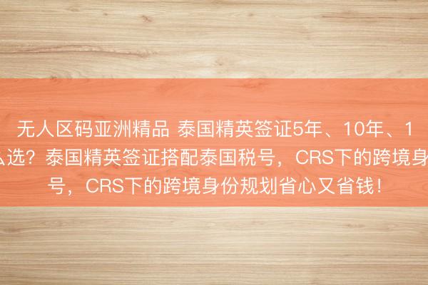 无人区码亚洲精品 泰国精英签证5年、10年、15年、20年套餐怎么选？泰国精英签证搭配泰国税号，CRS下的跨境身份规划省心又省钱！