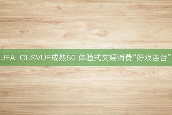 JEALOUSVUE成熟50 体验式文娱消费“好戏连台”