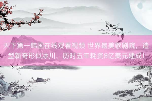 天下第一韩国在线观看视频 世界最美歌剧院，造型新奇形似冰川，历时五年耗资8亿美元建成！