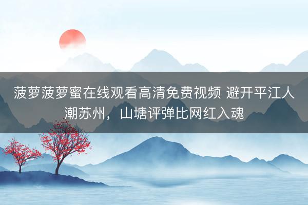 菠萝菠萝蜜在线观看高清免费视频 避开平江人潮苏州，山塘评弹比网红入魂