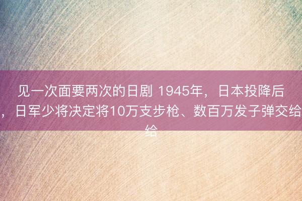 见一次面要两次的日剧 1945年，日本投降后，日军少将决定将10万支步枪、数百万发子弹交给