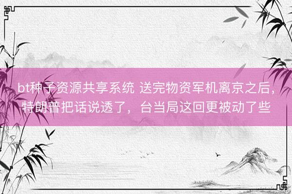 bt种子资源共享系统 送完物资军机离京之后，特朗普把话说透了，台当局这回更被动了些