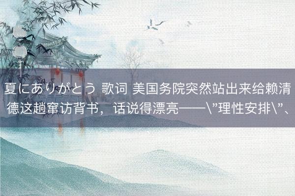 夏にありがとう 歌词 美国务院突然站出来给赖清德这趟窜访背书，话说得漂亮——