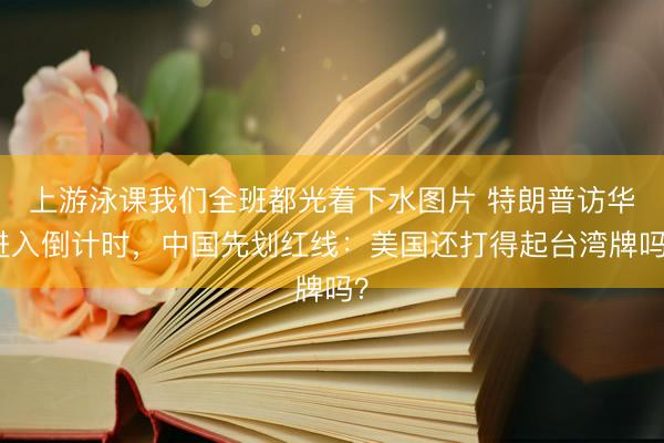 上游泳课我们全班都光着下水图片 特朗普访华进入倒计时，中国先划红线：美国还打得起台湾牌吗？