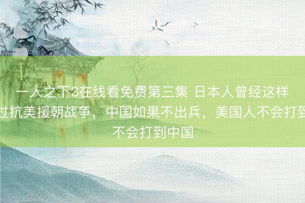 一人之下3在线看免费第三集 日本人曾经这样评价过抗美援朝战争，中国如果不出兵，美国人不会打到中国
