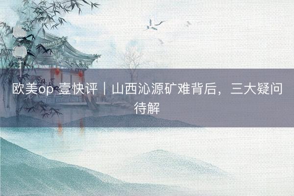 欧美op 壹快评｜山西沁源矿难背后，三大疑问待解