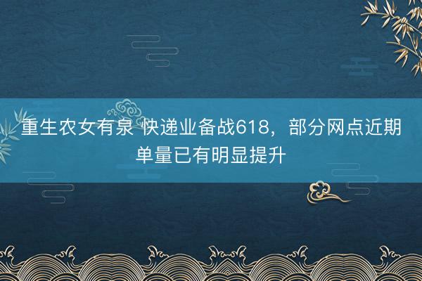 重生农女有泉 快递业备战618，部分网点近期单量已有明显提升