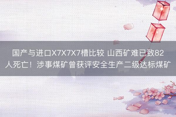 国产与进口X7X7X7槽比较 山西矿难已致82人死亡！涉事煤矿曾获评安全生产二级达标煤矿