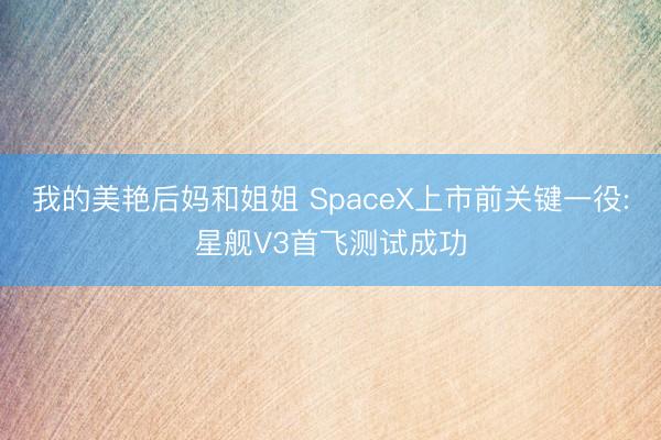 我的美艳后妈和姐姐 SpaceX上市前关键一役:星舰V3首飞测试成功