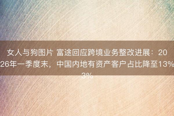 女人与狗图片 富途回应跨境业务整改进展：2026年一季度末，中国内地有资产客户占比降至13%