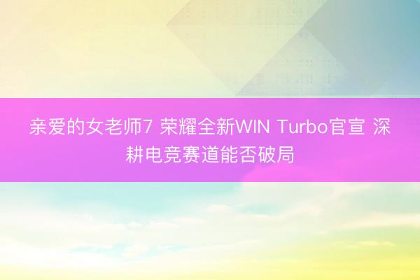 亲爱的女老师7 荣耀全新WIN Turbo官宣 深耕电竞赛道能否破局