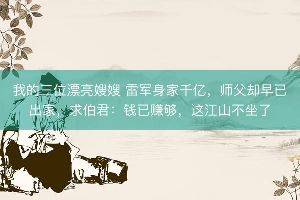 我的三位漂亮嫂嫂 雷军身家千亿,师父却早已出家,求伯君:钱已赚够,这江山不坐了