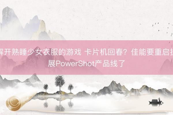 解开熟睡少女衣服的游戏 卡片机回春？佳能要重启扩展PowerShot产品线了