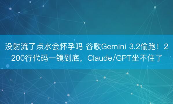 没射流了点水会怀孕吗 谷歌Gemini 3.2偷跑！2200行代码一镜到底，Claude/GPT坐不住了