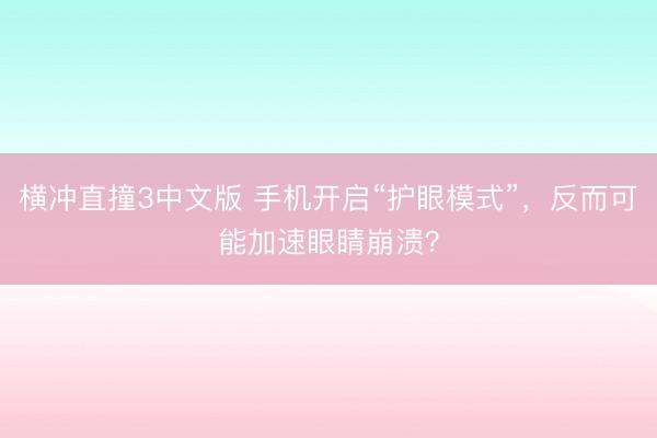 横冲直撞3中文版 手机开启“护眼模式”,反而可能加速眼睛崩溃?