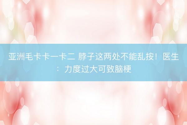 亚洲毛卡卡一卡二 脖子这两处不能乱按！医生：力度过大可致脑梗